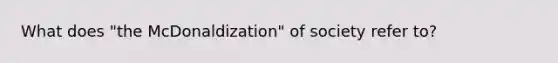 What does "the McDonaldization" of society refer to?