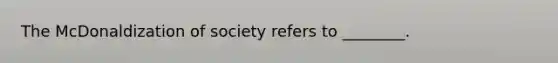 The McDonaldization of society refers to ________.