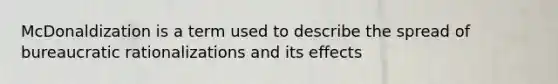 McDonaldization is a term used to describe the spread of bureaucratic rationalizations and its effects