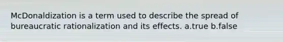 McDonaldization is a term used to describe the spread of bureaucratic rationalization and its effects. a.true b.false