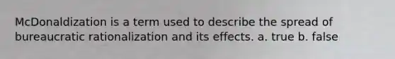 McDonaldization is a term used to describe the spread of bureaucratic rationalization and its effects. a. true b. false