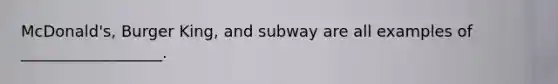 McDonald's, Burger King, and subway are all examples of __________________.