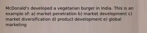 McDonald's developed a vegetarian burger in India. This is an example of: a) market penetration b) market development c) market diversification d) product development e) global marketing