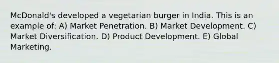 McDonald's developed a vegetarian burger in India. This is an example of: A) Market Penetration. B) Market Development. C) Market Diversification. D) Product Development. E) Global Marketing.