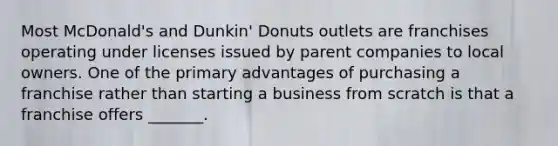 Most McDonald's and Dunkin' Donuts outlets are franchises operating under licenses issued by parent companies to local owners. One of the primary advantages of purchasing a franchise rather than starting a business from scratch is that a franchise offers _______.