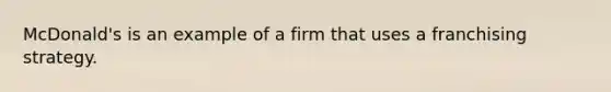 McDonald's is an example of a firm that uses a franchising strategy.