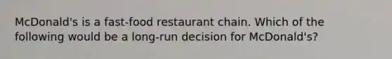 McDonald's is a fast-food restaurant chain. Which of the following would be a long-run decision for McDonald's?