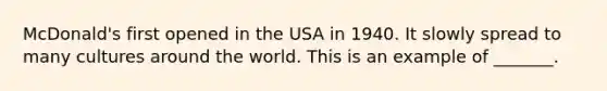 McDonald's first opened in the USA in 1940. It slowly spread to many cultures around the world. This is an example of _______.