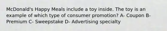 McDonald's Happy Meals include a toy inside. The toy is an example of which type of consumer promotion? A- Coupon B- Premium C- Sweepstake D- Advertising specialty