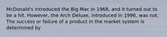 McDonald's introduced the Big Mac in 1968, and it turned out to be a hit. However, the Arch Deluxe, introduced in 1996, was not. The success or failure of a product in the market system is determined by