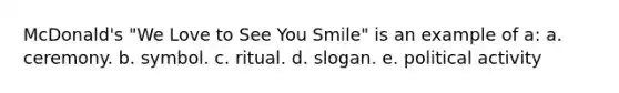 McDonald's "We Love to See You Smile" is an example of a: a. ceremony. b. symbol. c. ritual. d. slogan. e. political activity