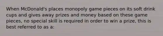 When McDonald's places monopoly game pieces on its soft drink cups and gives away prizes and money based on these game pieces, no special skill is required in order to win a prize, this is best referred to as a: