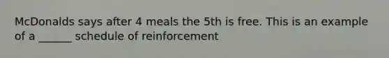 McDonalds says after 4 meals the 5th is free. This is an example of a ______ schedule of reinforcement