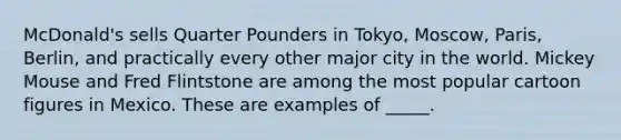 McDonald's sells Quarter Pounders in Tokyo, Moscow, Paris, Berlin, and practically every other major city in the world. Mickey Mouse and Fred Flintstone are among the most popular cartoon figures in Mexico. These are examples of _____.