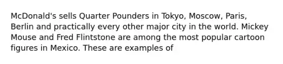 McDonald's sells Quarter Pounders in Tokyo, Moscow, Paris, Berlin and practically every other major city in the world. Mickey Mouse and Fred Flintstone are among the most popular cartoon figures in Mexico. These are examples of