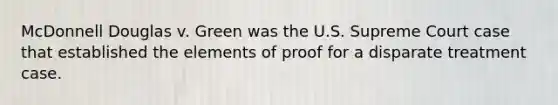 McDonnell Douglas v. Green was the U.S. Supreme Court case that established the elements of proof for a disparate treatment case.