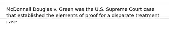 McDonnell Douglas v. Green was the U.S. Supreme Court case that established the elements of proof for a disparate treatment case