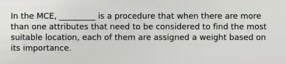 In the MCE, _________ is a procedure that when there are more than one attributes that need to be considered to find the most suitable location, each of them are assigned a weight based on its importance.