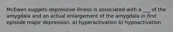 McEwen suggets depressive illness is associated with a ___ of the amygdala and an actual enlargement of the amygdala in first episode major depression. a) hyperactivation b) hypoactivation