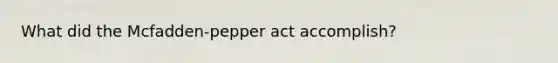 What did the Mcfadden-pepper act accomplish?