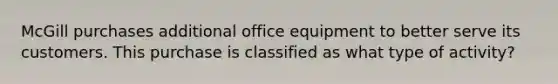 McGill purchases additional office equipment to better serve its customers. This purchase is classified as what type of activity?