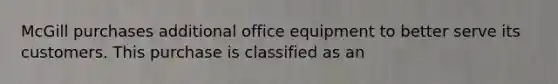 McGill purchases additional office equipment to better serve its customers. This purchase is classified as an