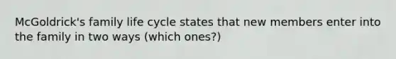 McGoldrick's family life cycle states that new members enter into the family in two ways (which ones?)