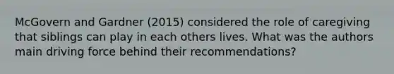 McGovern and Gardner (2015) considered the role of caregiving that siblings can play in each others lives. What was the authors main driving force behind their recommendations?