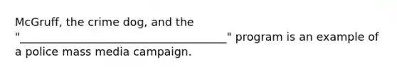 McGruff, the crime dog, and the "_____________________________________" program is an example of a police mass media campaign.