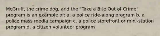 McGruff, the crime dog, and the "Take a Bite Out of Crime" program is an example of: a. a police ride-along program b. a police mass media campaign c. a police storefront or mini-station program d. a citizen volunteer program