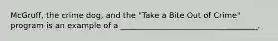 McGruff, the crime dog, and the "Take a Bite Out of Crime" program is an example of a ___________________________________.