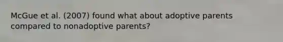 McGue et al. (2007) found what about adoptive parents compared to nonadoptive parents?