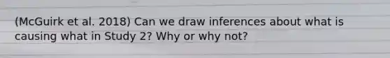 (McGuirk et al. 2018) Can we draw inferences about what is causing what in Study 2? Why or why not?