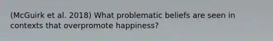 (McGuirk et al. 2018) What problematic beliefs are seen in contexts that overpromote happiness?