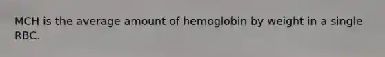 MCH is the average amount of hemoglobin by weight in a single RBC.