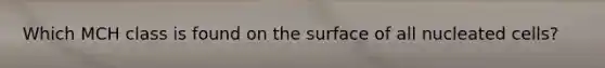 Which MCH class is found on the surface of all nucleated cells?