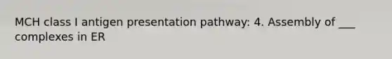 MCH class I antigen presentation pathway: 4. Assembly of ___ complexes in ER