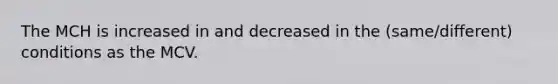 The MCH is increased in and decreased in the (same/different) conditions as the MCV.