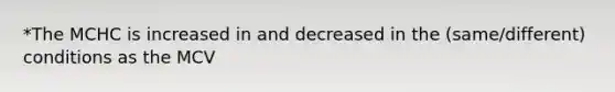 *The MCHC is increased in and decreased in the (same/different) conditions as the MCV