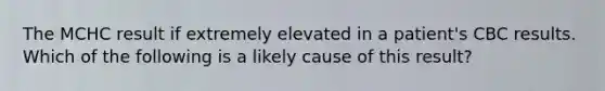 The MCHC result if extremely elevated in a patient's CBC results. Which of the following is a likely cause of this result?