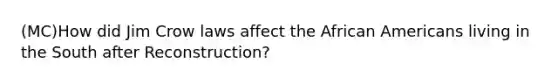 (MC)How did Jim Crow laws affect the African Americans living in the South after Reconstruction?