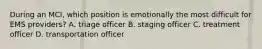 During an MCI, which position is emotionally the most difficult for EMS providers? A. triage officer B. staging officer C. treatment officer D. transportation officer