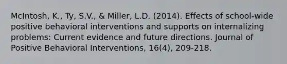 McIntosh, K., Ty, S.V., & Miller, L.D. (2014). Effects of school-wide positive behavioral interventions and supports on internalizing problems: Current evidence and future directions. Journal of Positive Behavioral Interventions, 16(4), 209-218.