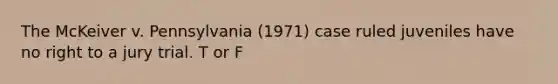 The McKeiver v. Pennsylvania (1971) case ruled juveniles have no right to a jury trial. T or F