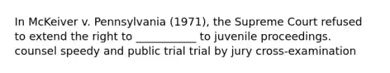 In McKeiver v. Pennsylvania (1971), the Supreme Court refused to extend the right to ___________ to juvenile proceedings. counsel speedy and public trial trial by jury cross-examination