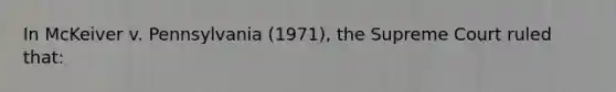 In McKeiver v. Pennsylvania (1971), the Supreme Court ruled that: