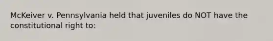 McKeiver v. Pennsylvania held that juveniles do NOT have the constitutional right to: