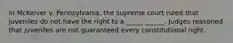 In McKeiver v. Pennsylvania, the supreme court ruled that juveniles do not have the right to a _____ ______. Judges reasoned that juveniles are not guaranteed every constitutional right.