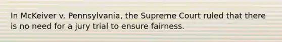 In McKeiver v. Pennsylvania, the Supreme Court ruled that there is no need for a jury trial to ensure fairness.