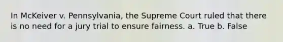 In McKeiver v. Pennsylvania, the Supreme Court ruled that there is no need for a jury trial to ensure fairness. a. True b. False